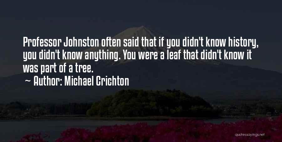 Michael Crichton Quotes: Professor Johnston Often Said That If You Didn't Know History, You Didn't Know Anything. You Were A Leaf That Didn't