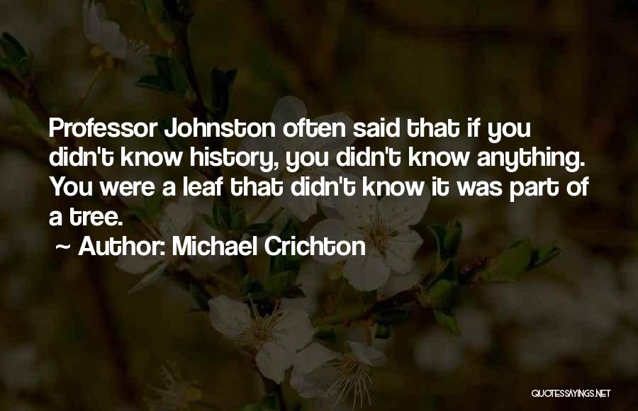 Michael Crichton Quotes: Professor Johnston Often Said That If You Didn't Know History, You Didn't Know Anything. You Were A Leaf That Didn't