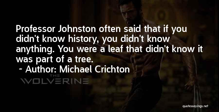 Michael Crichton Quotes: Professor Johnston Often Said That If You Didn't Know History, You Didn't Know Anything. You Were A Leaf That Didn't