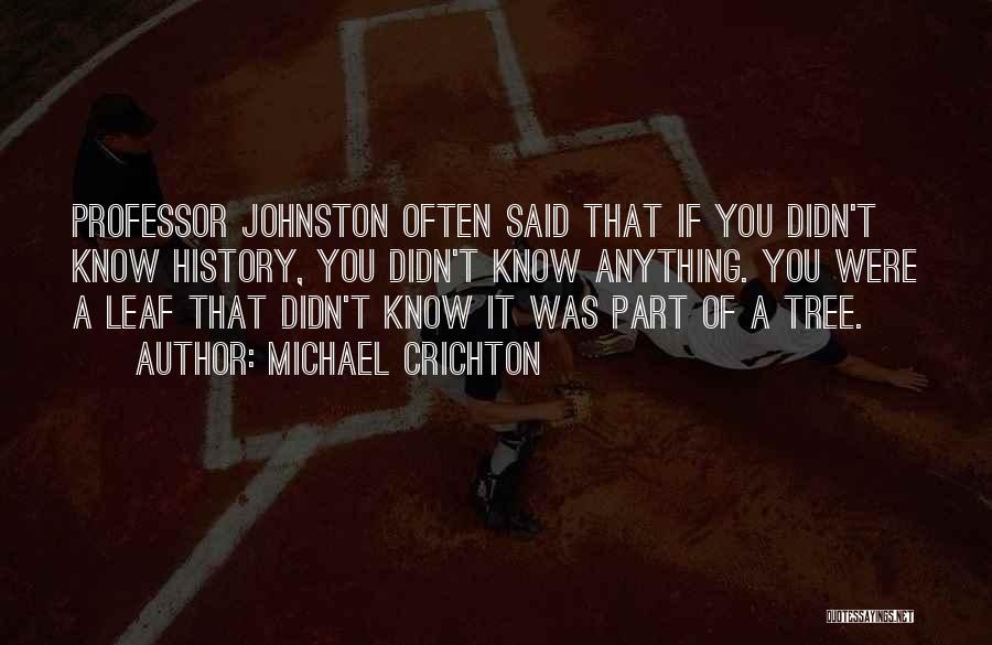 Michael Crichton Quotes: Professor Johnston Often Said That If You Didn't Know History, You Didn't Know Anything. You Were A Leaf That Didn't