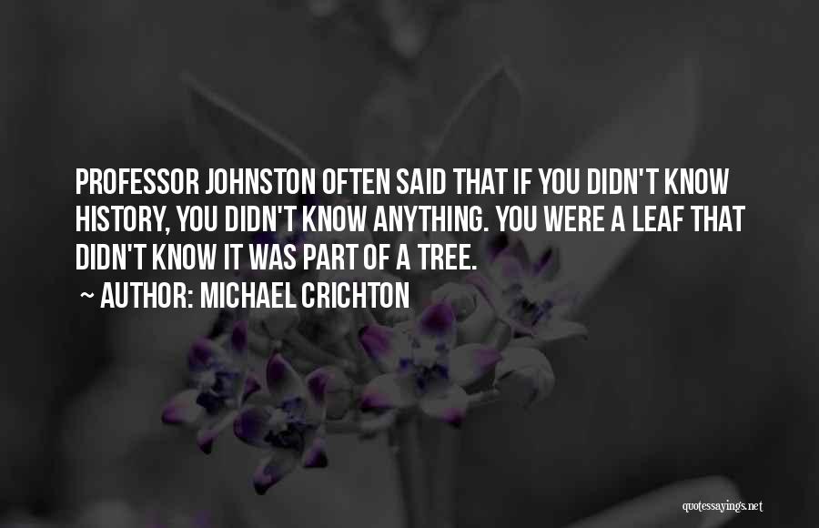 Michael Crichton Quotes: Professor Johnston Often Said That If You Didn't Know History, You Didn't Know Anything. You Were A Leaf That Didn't