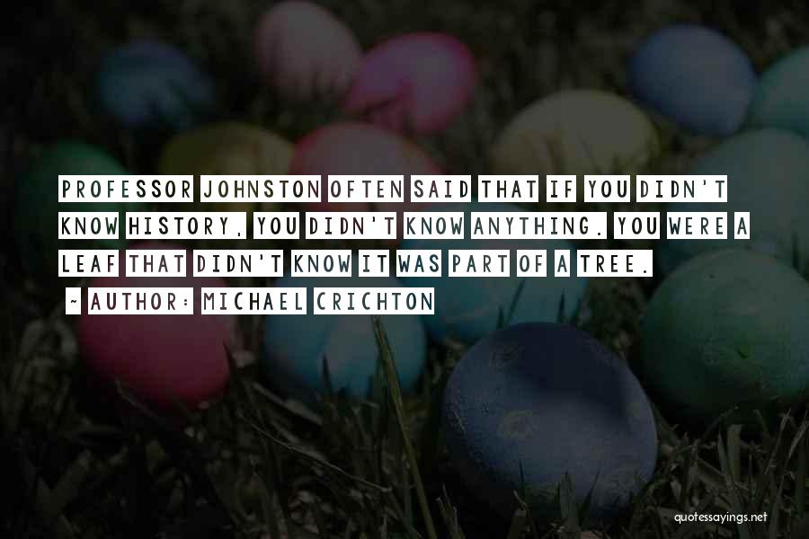 Michael Crichton Quotes: Professor Johnston Often Said That If You Didn't Know History, You Didn't Know Anything. You Were A Leaf That Didn't