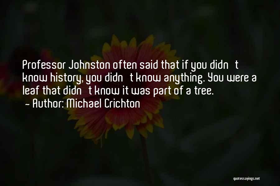 Michael Crichton Quotes: Professor Johnston Often Said That If You Didn't Know History, You Didn't Know Anything. You Were A Leaf That Didn't