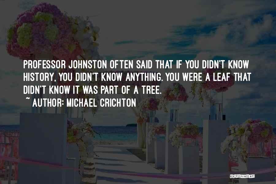 Michael Crichton Quotes: Professor Johnston Often Said That If You Didn't Know History, You Didn't Know Anything. You Were A Leaf That Didn't