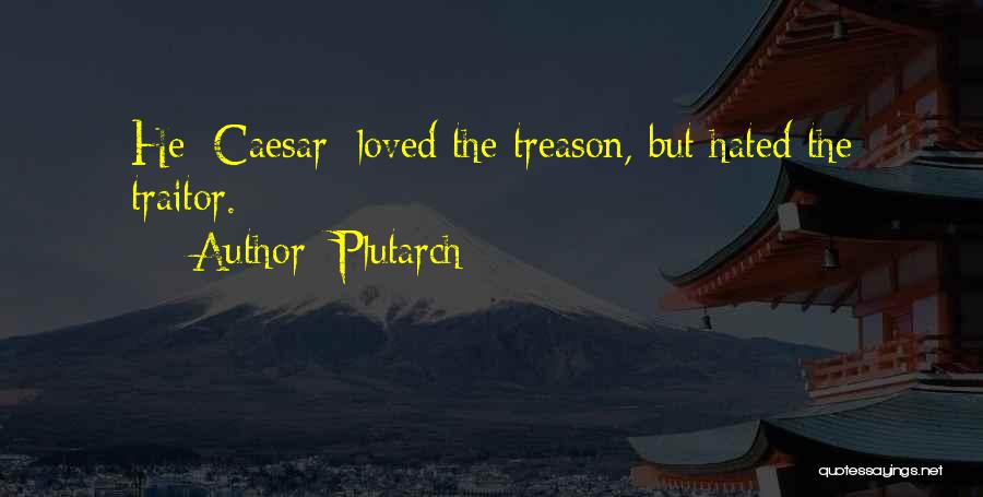 Plutarch Quotes: He [caesar] Loved The Treason, But Hated The Traitor.