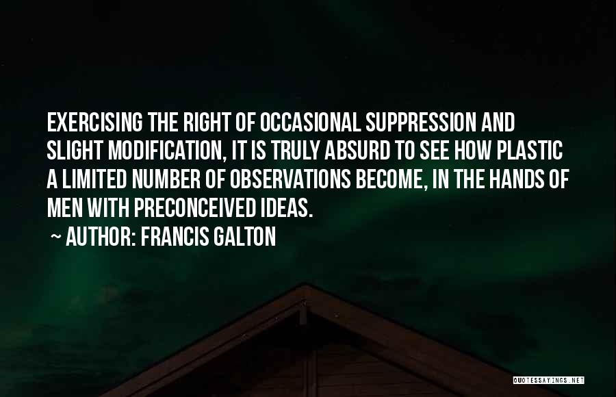 Francis Galton Quotes: Exercising The Right Of Occasional Suppression And Slight Modification, It Is Truly Absurd To See How Plastic A Limited Number