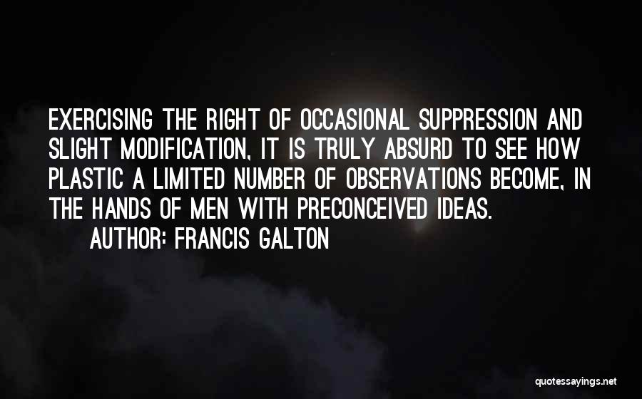 Francis Galton Quotes: Exercising The Right Of Occasional Suppression And Slight Modification, It Is Truly Absurd To See How Plastic A Limited Number