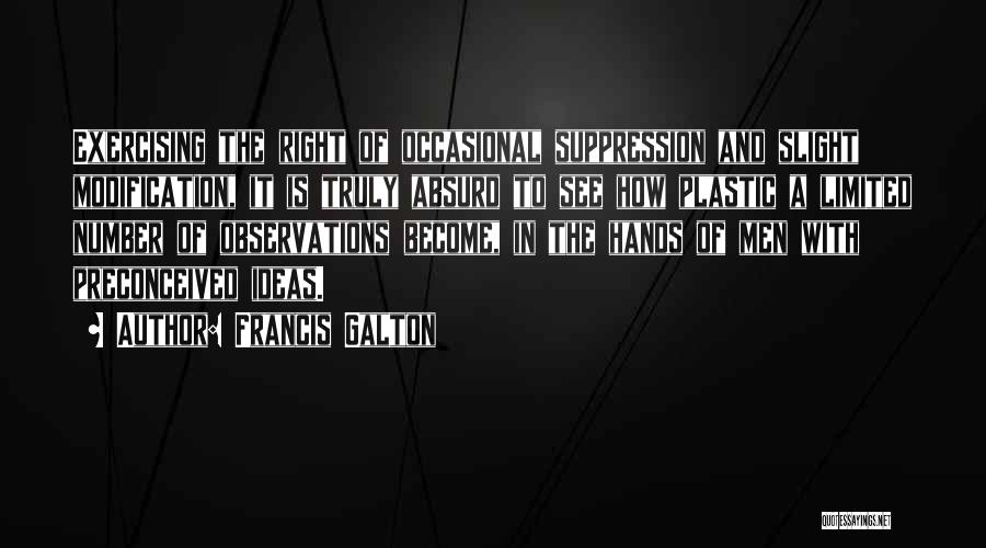 Francis Galton Quotes: Exercising The Right Of Occasional Suppression And Slight Modification, It Is Truly Absurd To See How Plastic A Limited Number