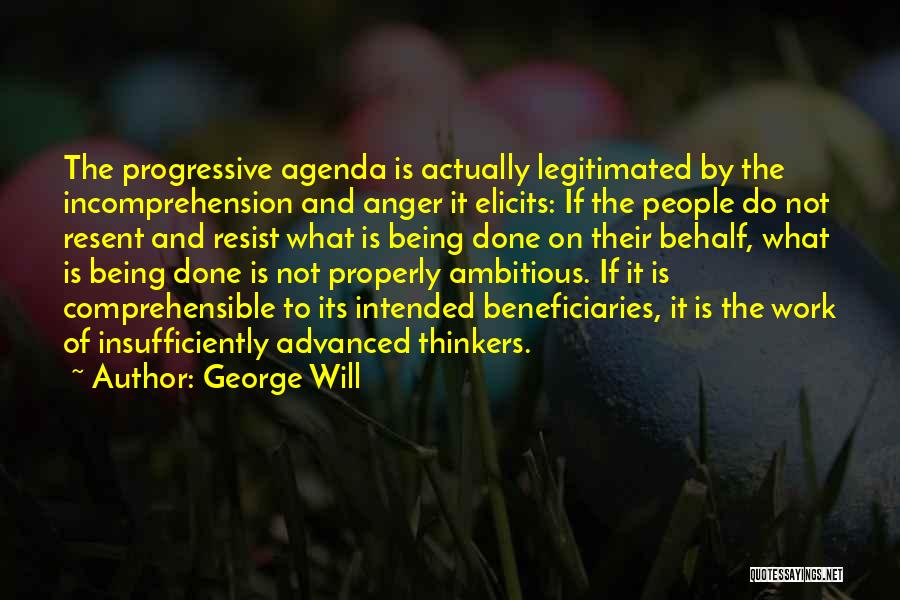 George Will Quotes: The Progressive Agenda Is Actually Legitimated By The Incomprehension And Anger It Elicits: If The People Do Not Resent And