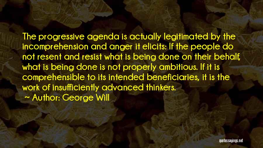 George Will Quotes: The Progressive Agenda Is Actually Legitimated By The Incomprehension And Anger It Elicits: If The People Do Not Resent And