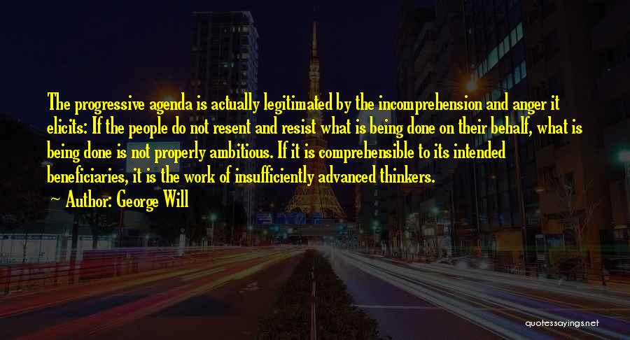 George Will Quotes: The Progressive Agenda Is Actually Legitimated By The Incomprehension And Anger It Elicits: If The People Do Not Resent And