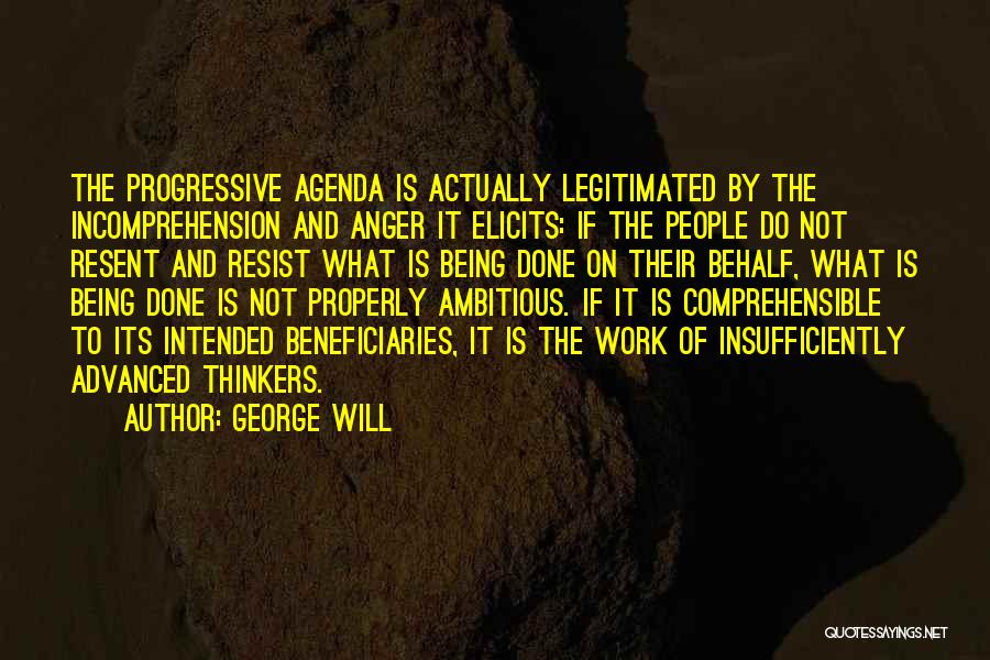 George Will Quotes: The Progressive Agenda Is Actually Legitimated By The Incomprehension And Anger It Elicits: If The People Do Not Resent And