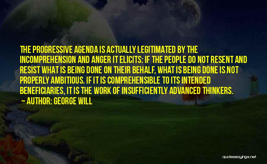 George Will Quotes: The Progressive Agenda Is Actually Legitimated By The Incomprehension And Anger It Elicits: If The People Do Not Resent And