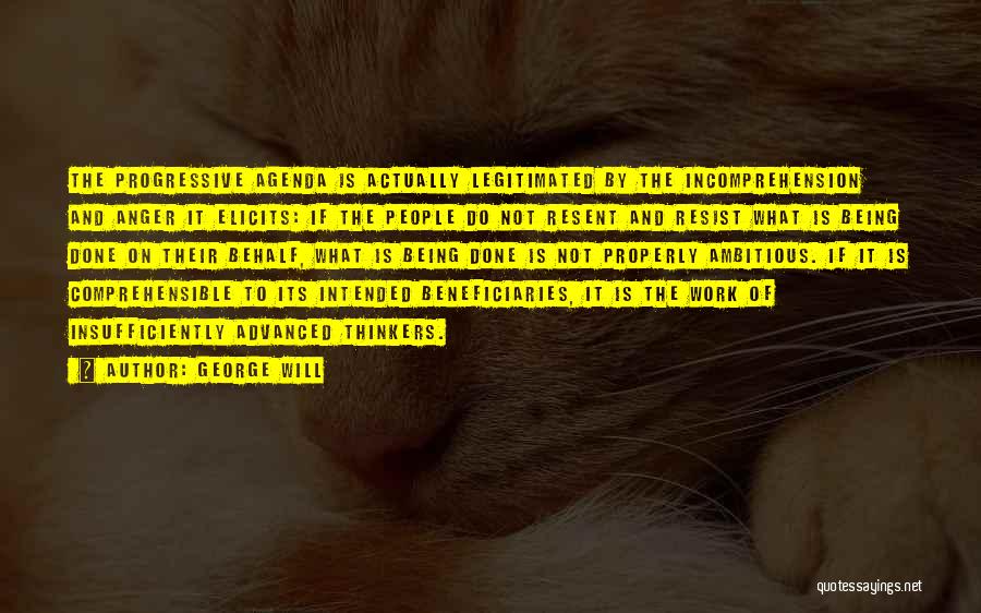 George Will Quotes: The Progressive Agenda Is Actually Legitimated By The Incomprehension And Anger It Elicits: If The People Do Not Resent And