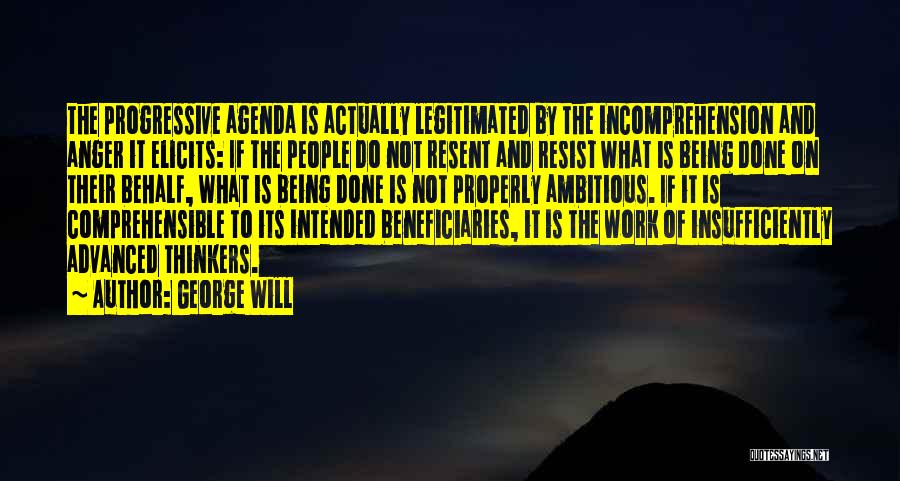 George Will Quotes: The Progressive Agenda Is Actually Legitimated By The Incomprehension And Anger It Elicits: If The People Do Not Resent And