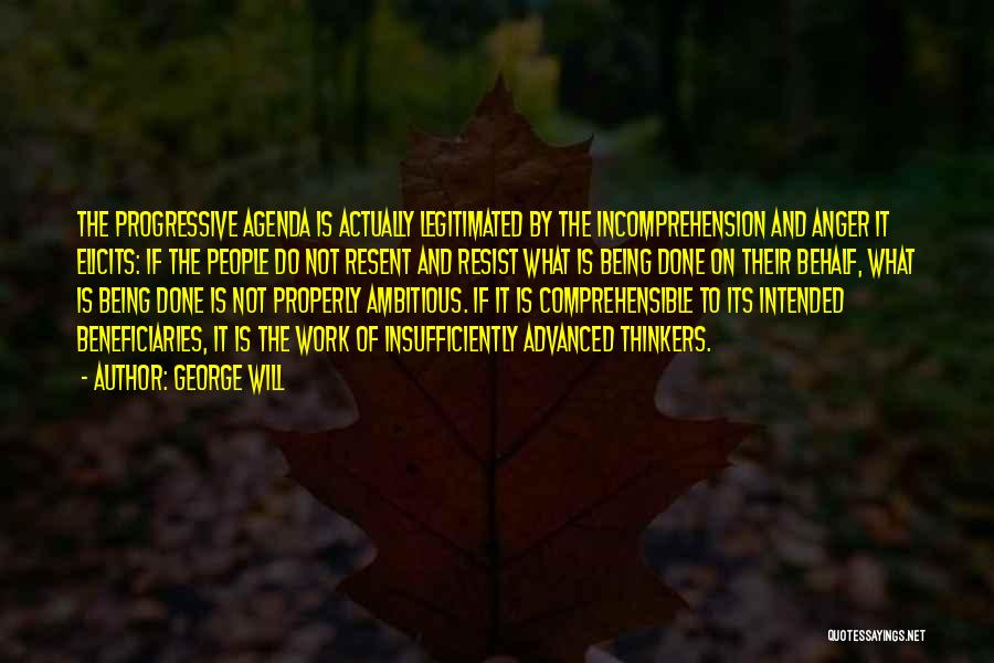 George Will Quotes: The Progressive Agenda Is Actually Legitimated By The Incomprehension And Anger It Elicits: If The People Do Not Resent And