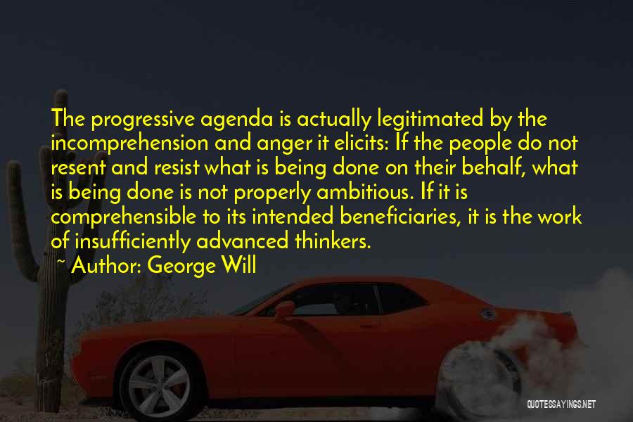 George Will Quotes: The Progressive Agenda Is Actually Legitimated By The Incomprehension And Anger It Elicits: If The People Do Not Resent And