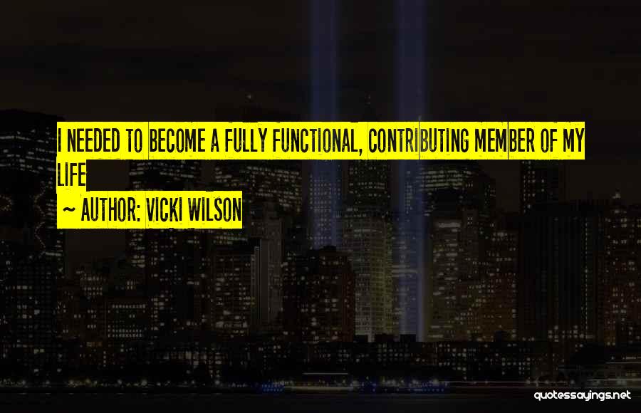 Vicki Wilson Quotes: I Needed To Become A Fully Functional, Contributing Member Of My Life