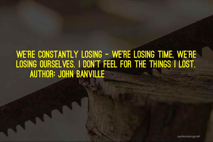 John Banville Quotes: We're Constantly Losing - We're Losing Time, We're Losing Ourselves. I Don't Feel For The Things I Lost.