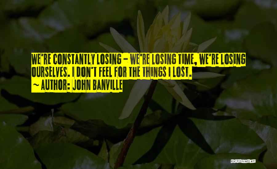 John Banville Quotes: We're Constantly Losing - We're Losing Time, We're Losing Ourselves. I Don't Feel For The Things I Lost.