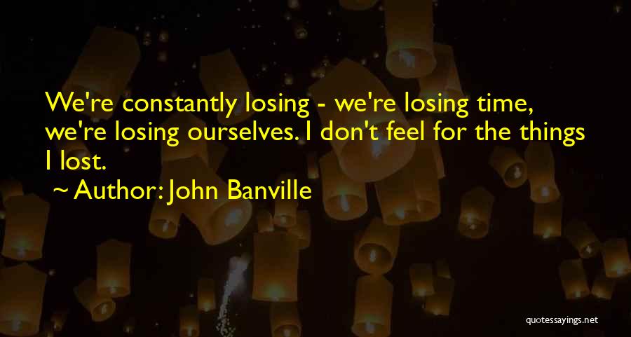 John Banville Quotes: We're Constantly Losing - We're Losing Time, We're Losing Ourselves. I Don't Feel For The Things I Lost.