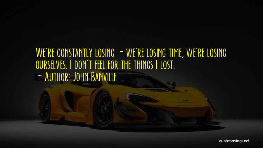 John Banville Quotes: We're Constantly Losing - We're Losing Time, We're Losing Ourselves. I Don't Feel For The Things I Lost.