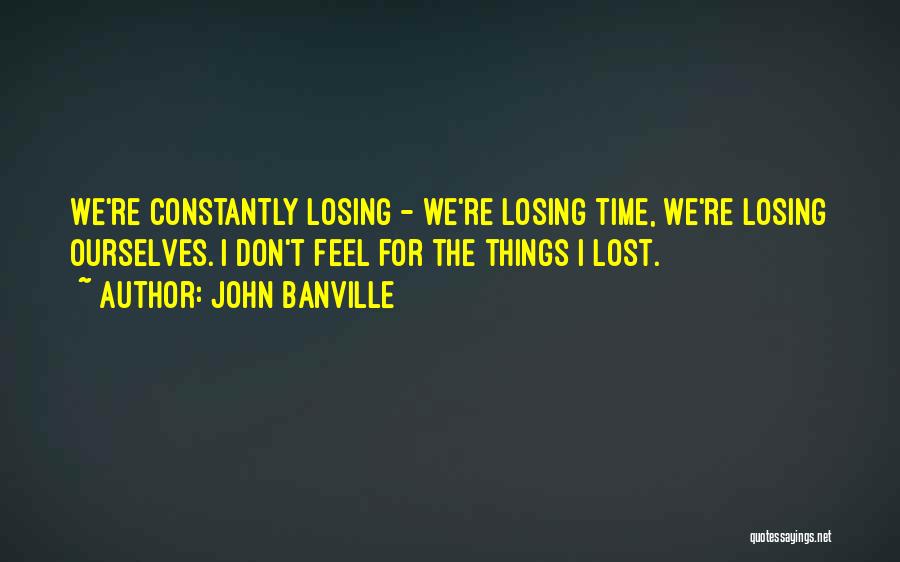 John Banville Quotes: We're Constantly Losing - We're Losing Time, We're Losing Ourselves. I Don't Feel For The Things I Lost.