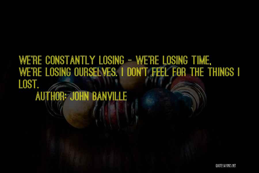 John Banville Quotes: We're Constantly Losing - We're Losing Time, We're Losing Ourselves. I Don't Feel For The Things I Lost.