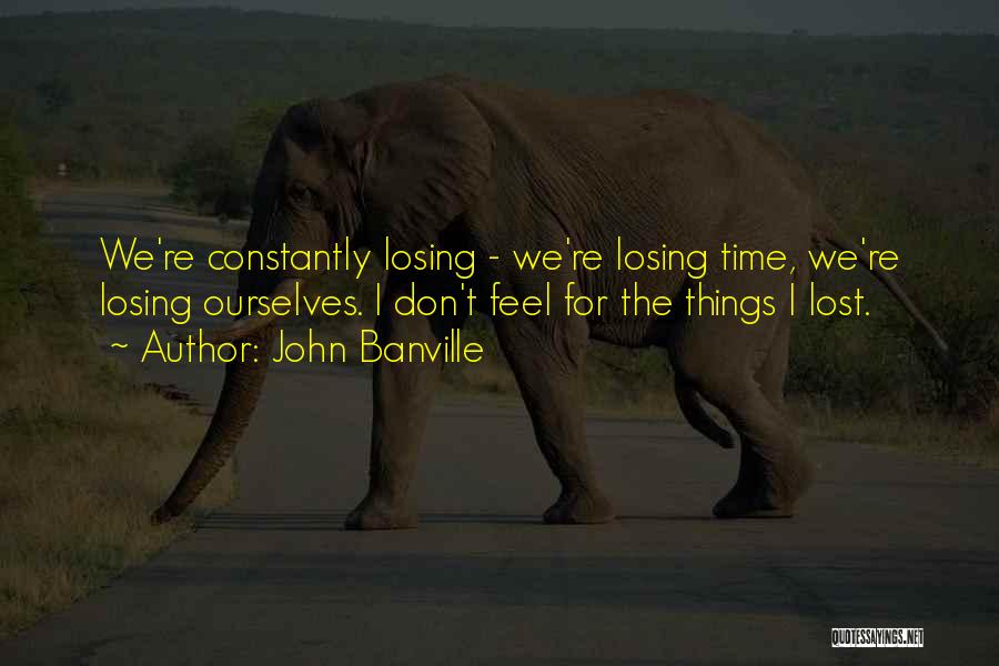 John Banville Quotes: We're Constantly Losing - We're Losing Time, We're Losing Ourselves. I Don't Feel For The Things I Lost.