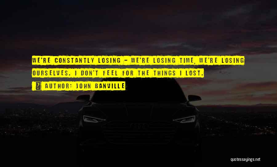 John Banville Quotes: We're Constantly Losing - We're Losing Time, We're Losing Ourselves. I Don't Feel For The Things I Lost.