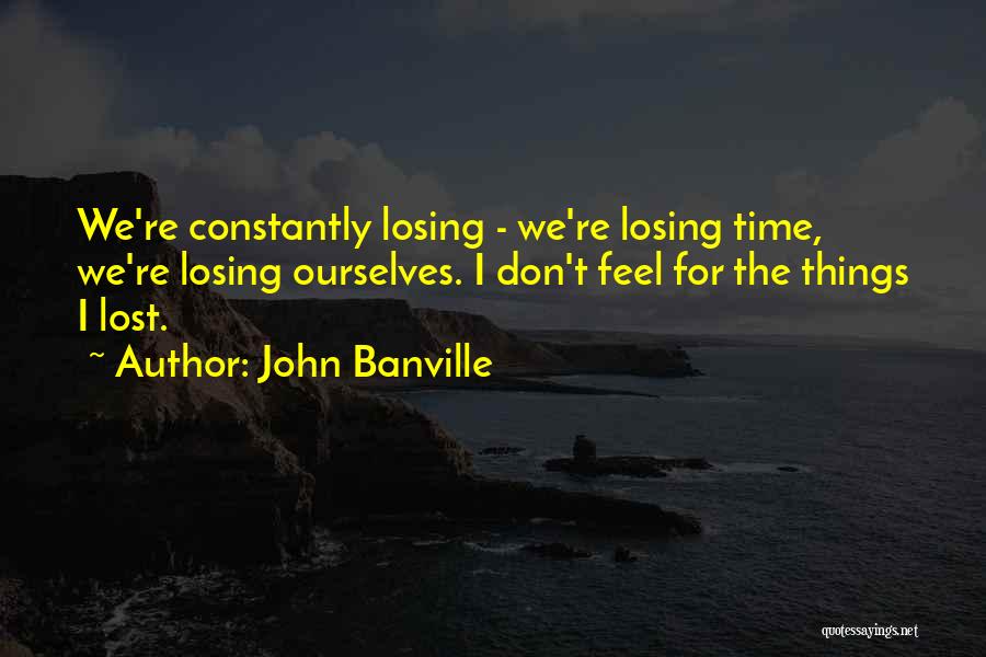 John Banville Quotes: We're Constantly Losing - We're Losing Time, We're Losing Ourselves. I Don't Feel For The Things I Lost.