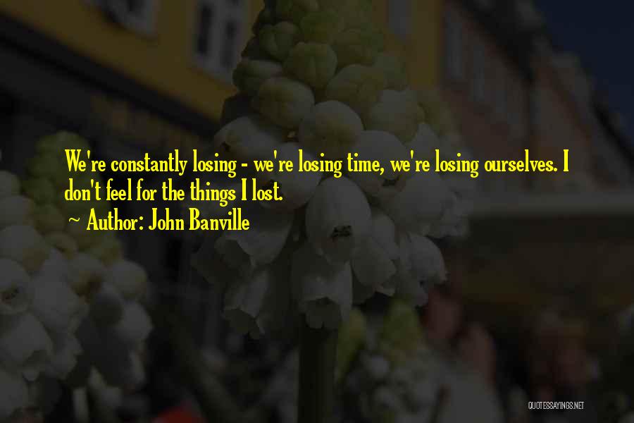 John Banville Quotes: We're Constantly Losing - We're Losing Time, We're Losing Ourselves. I Don't Feel For The Things I Lost.