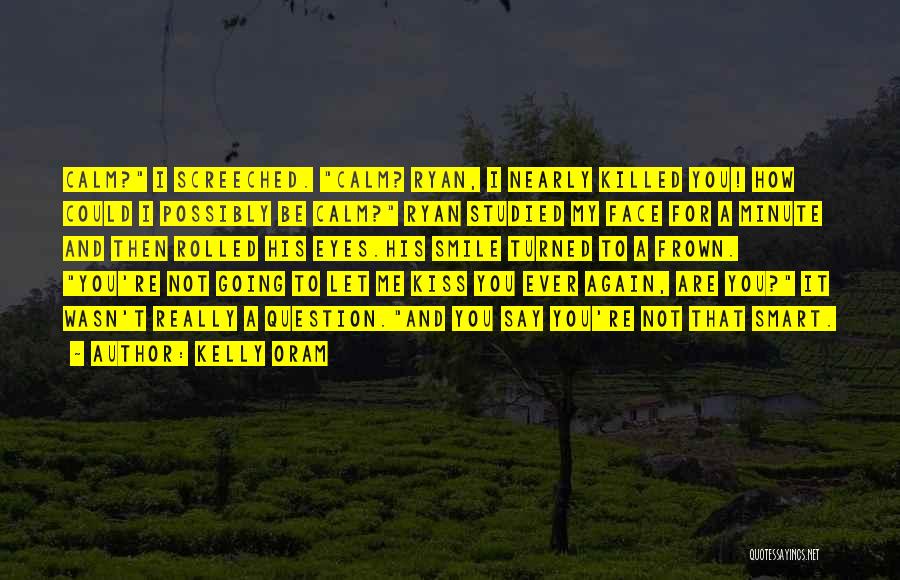 Kelly Oram Quotes: Calm? I Screeched. Calm? Ryan, I Nearly Killed You! How Could I Possibly Be Calm? Ryan Studied My Face For