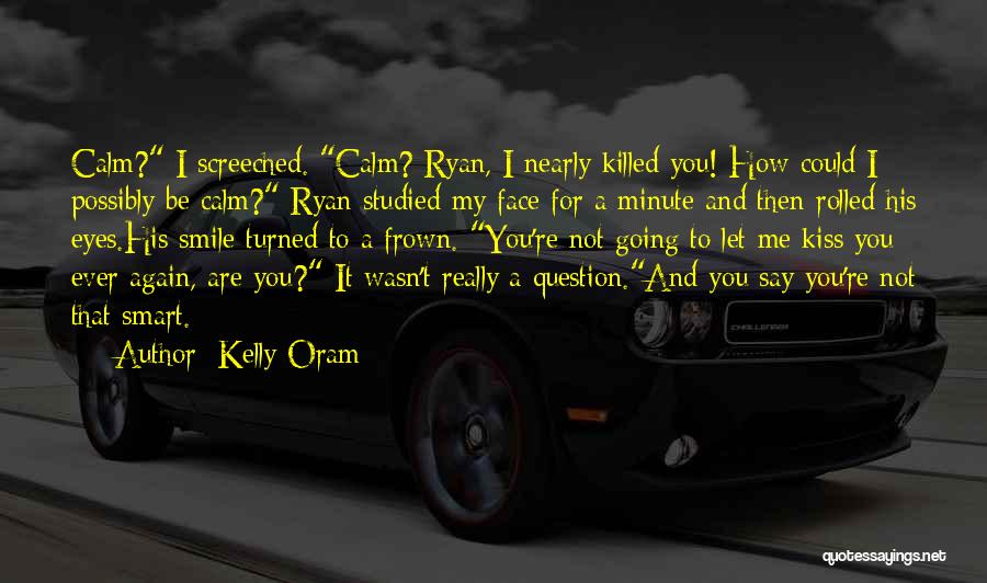 Kelly Oram Quotes: Calm? I Screeched. Calm? Ryan, I Nearly Killed You! How Could I Possibly Be Calm? Ryan Studied My Face For