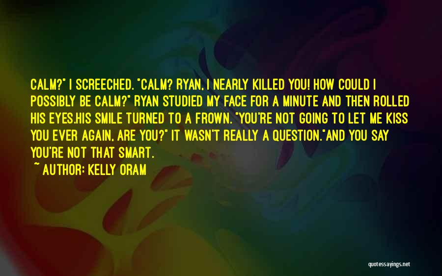 Kelly Oram Quotes: Calm? I Screeched. Calm? Ryan, I Nearly Killed You! How Could I Possibly Be Calm? Ryan Studied My Face For