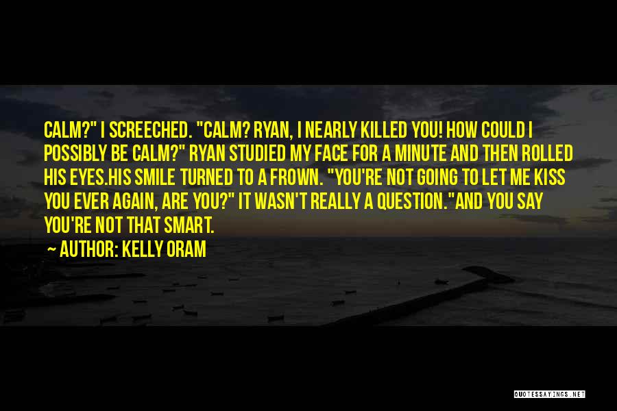 Kelly Oram Quotes: Calm? I Screeched. Calm? Ryan, I Nearly Killed You! How Could I Possibly Be Calm? Ryan Studied My Face For