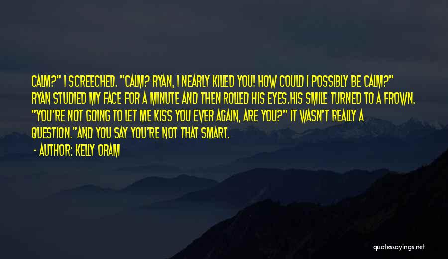 Kelly Oram Quotes: Calm? I Screeched. Calm? Ryan, I Nearly Killed You! How Could I Possibly Be Calm? Ryan Studied My Face For