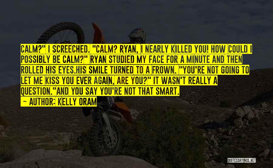 Kelly Oram Quotes: Calm? I Screeched. Calm? Ryan, I Nearly Killed You! How Could I Possibly Be Calm? Ryan Studied My Face For