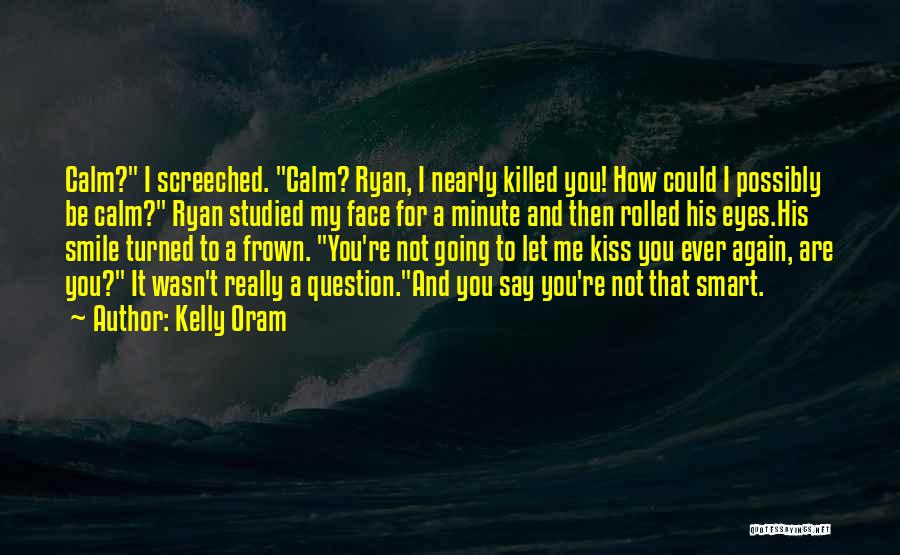 Kelly Oram Quotes: Calm? I Screeched. Calm? Ryan, I Nearly Killed You! How Could I Possibly Be Calm? Ryan Studied My Face For