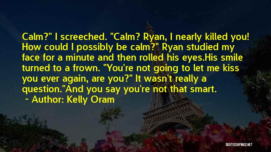 Kelly Oram Quotes: Calm? I Screeched. Calm? Ryan, I Nearly Killed You! How Could I Possibly Be Calm? Ryan Studied My Face For