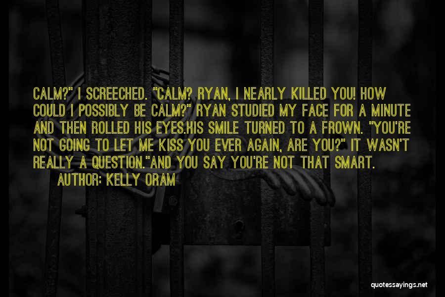 Kelly Oram Quotes: Calm? I Screeched. Calm? Ryan, I Nearly Killed You! How Could I Possibly Be Calm? Ryan Studied My Face For