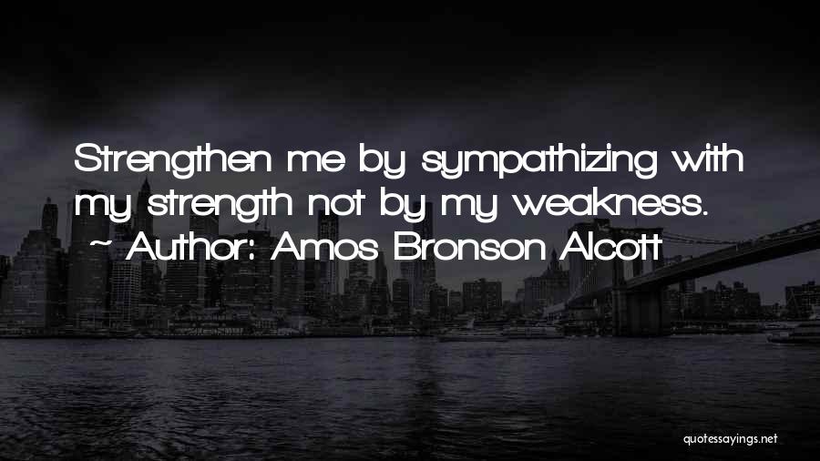 Amos Bronson Alcott Quotes: Strengthen Me By Sympathizing With My Strength Not By My Weakness.