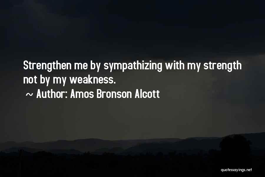 Amos Bronson Alcott Quotes: Strengthen Me By Sympathizing With My Strength Not By My Weakness.