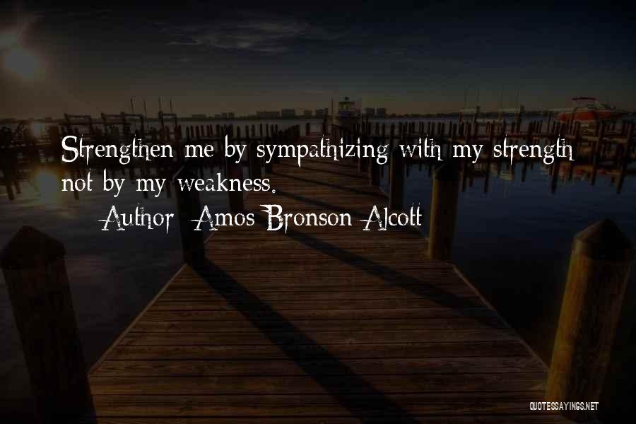 Amos Bronson Alcott Quotes: Strengthen Me By Sympathizing With My Strength Not By My Weakness.