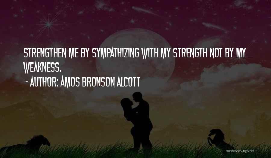 Amos Bronson Alcott Quotes: Strengthen Me By Sympathizing With My Strength Not By My Weakness.