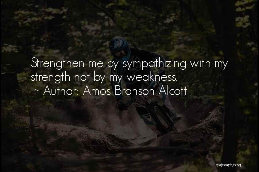 Amos Bronson Alcott Quotes: Strengthen Me By Sympathizing With My Strength Not By My Weakness.