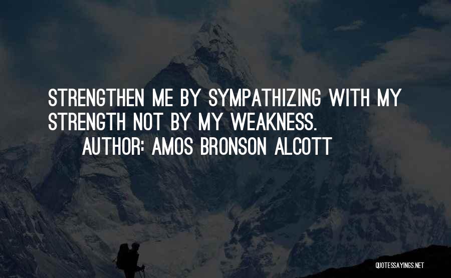 Amos Bronson Alcott Quotes: Strengthen Me By Sympathizing With My Strength Not By My Weakness.