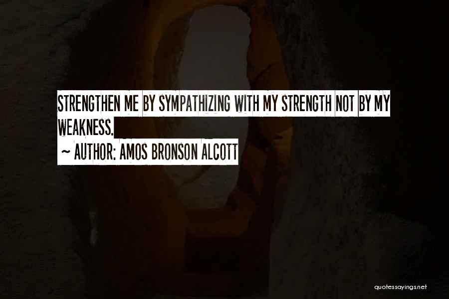 Amos Bronson Alcott Quotes: Strengthen Me By Sympathizing With My Strength Not By My Weakness.