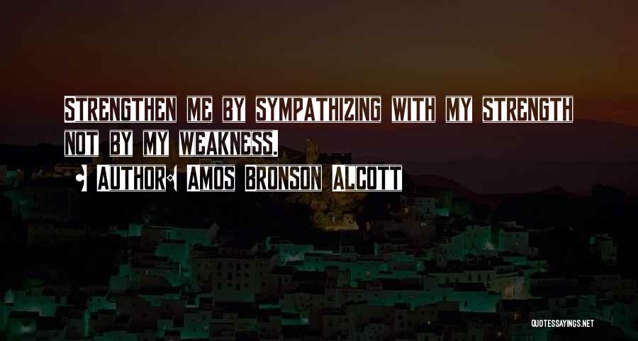 Amos Bronson Alcott Quotes: Strengthen Me By Sympathizing With My Strength Not By My Weakness.