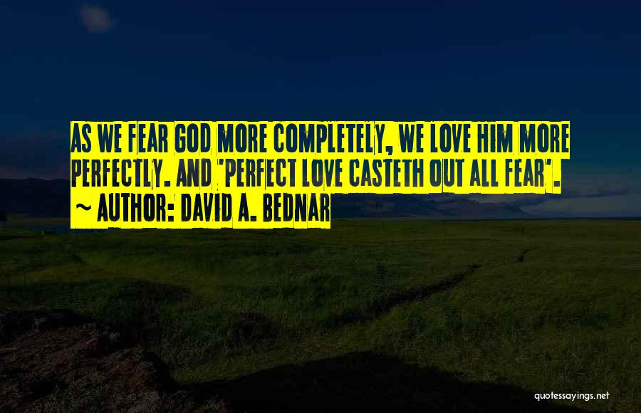 David A. Bednar Quotes: As We Fear God More Completely, We Love Him More Perfectly. And 'perfect Love Casteth Out All Fear'.